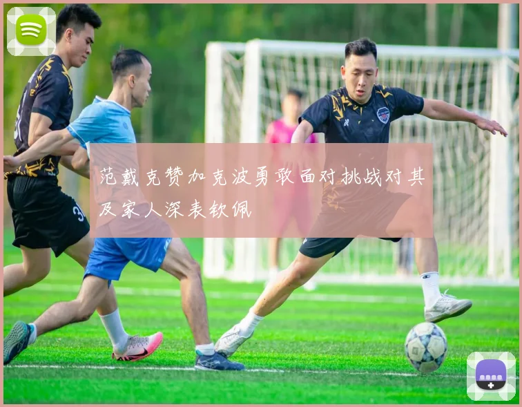 范戴克赞加克波勇敢面对挑战对其及家人深表钦佩
