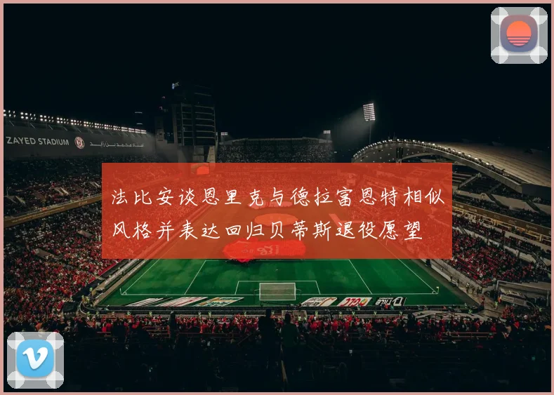 法比安谈恩里克与德拉富恩特相似风格并表达回归贝蒂斯退役愿望