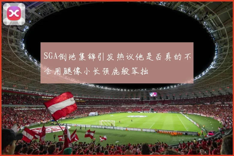 SGA倒地集锦引发热议他是否真的不会用腿像小长颈鹿般笨拙