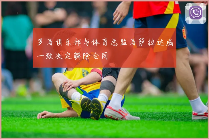 罗马俱乐部与体育总监马萨拉达成一致决定解除合同
