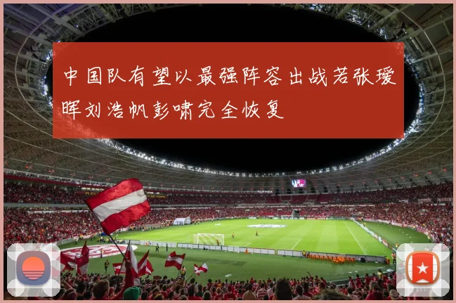 中国队有望以最强阵容出战若张瑷晖刘浩帆彭啸完全恢复