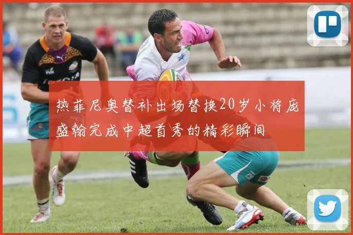 热菲尼奥替补出场替换20岁小将庞盛翰完成中超首秀的精彩瞬间