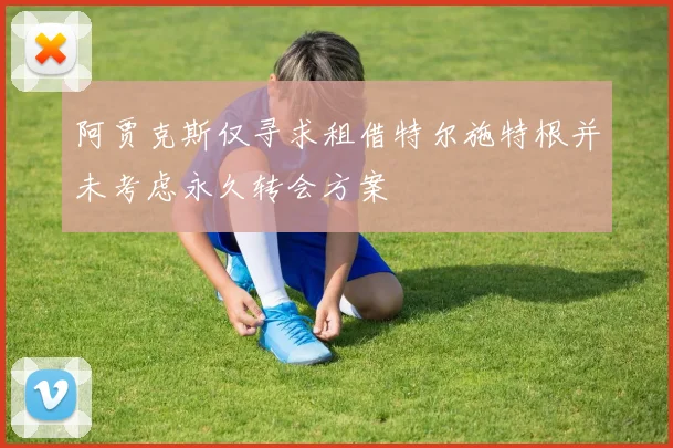 阿贾克斯仅寻求租借特尔施特根并未考虑永久转会方案
