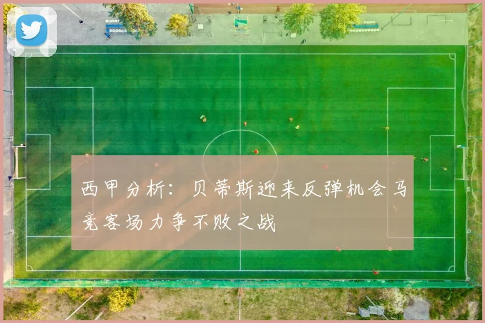 西甲分析：贝蒂斯迎来反弹机会马竞客场力争不败之战
