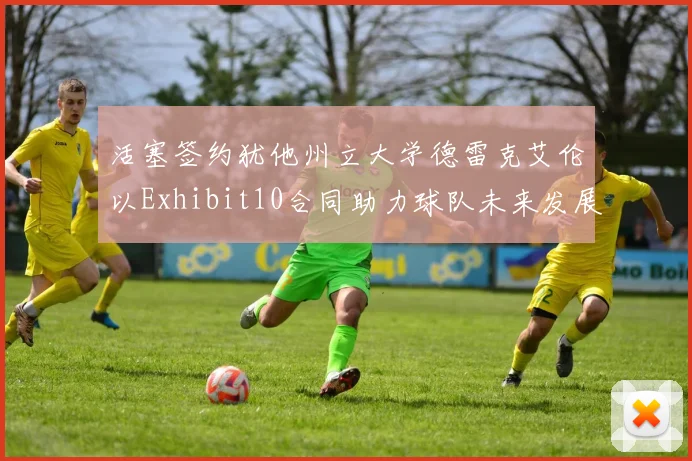活塞签约犹他州立大学德雷克艾伦以Exhibit10合同助力球队未来发展