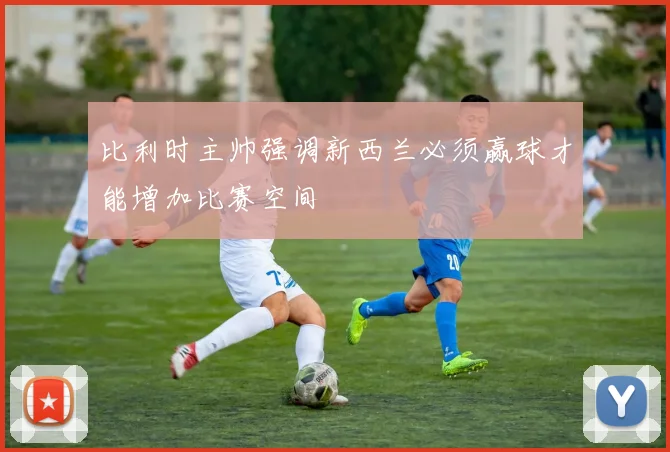 比利时主帅强调新西兰必须赢球才能增加比赛空间