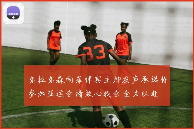 克拉克森向菲律宾主帅发声承诺将参加亚运会请放心我会全力以赴