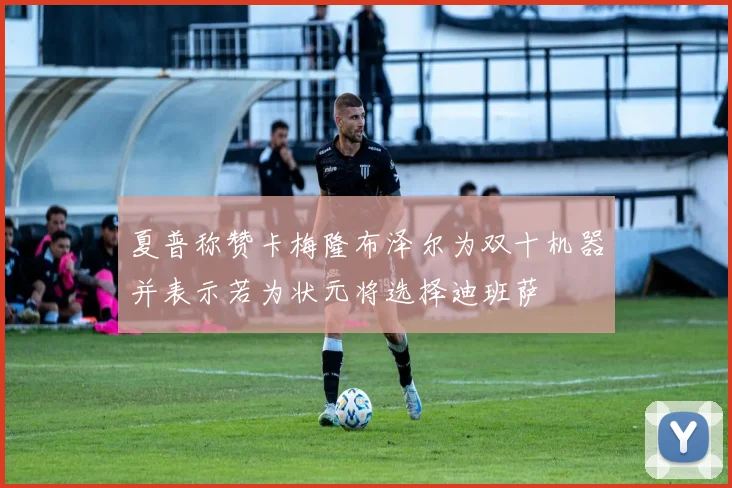 夏普称赞卡梅隆布泽尔为双十机器并表示若为状元将选择迪班萨
