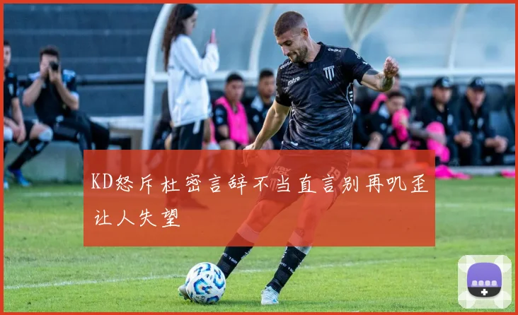KD怒斥杜密言辞不当直言别再叽歪让人失望