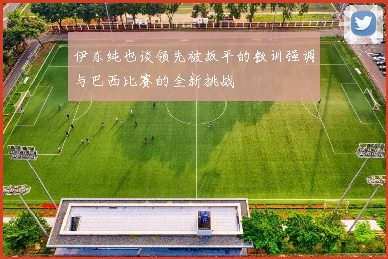 伊东纯也谈领先被扳平的教训强调与巴西比赛的全新挑战