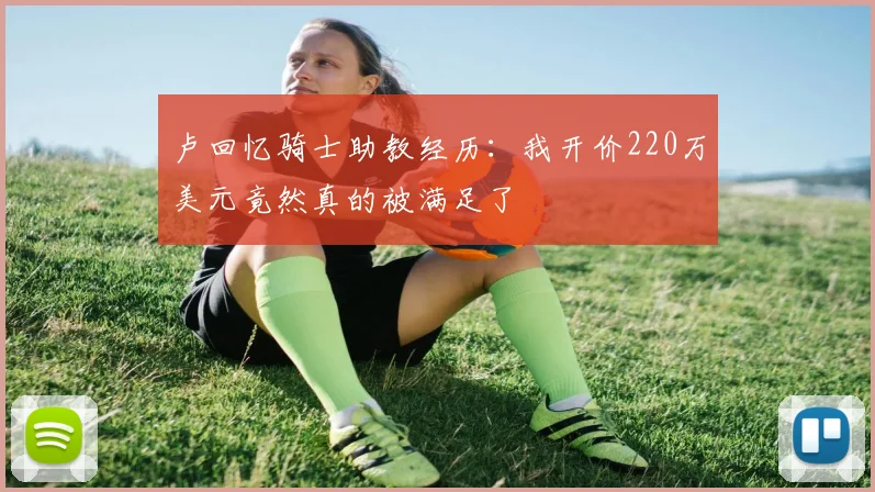 卢回忆骑士助教经历：我开价220万美元竟然真的被满足了