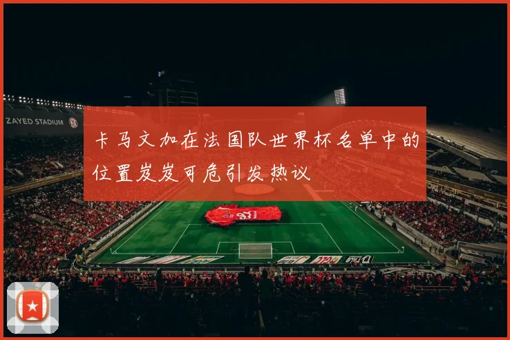 卡马文加在法国队世界杯名单中的位置岌岌可危引发热议