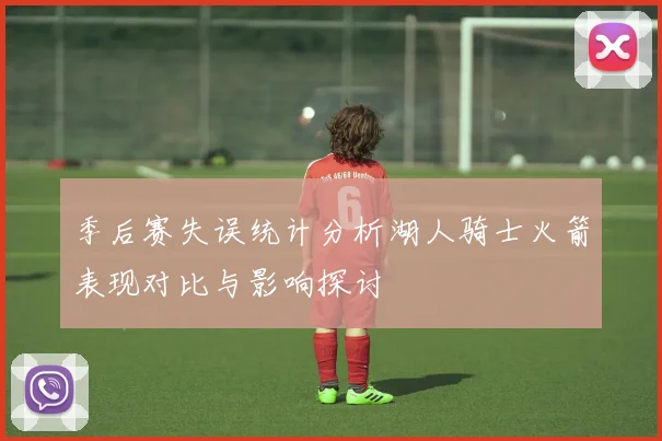 季后赛失误统计分析湖人骑士火箭表现对比与影响探讨