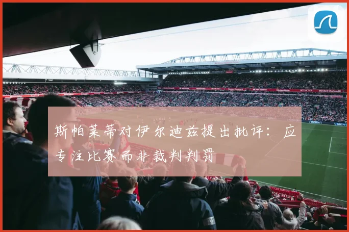 斯帕莱蒂对伊尔迪兹提出批评：应专注比赛而非裁判判罚