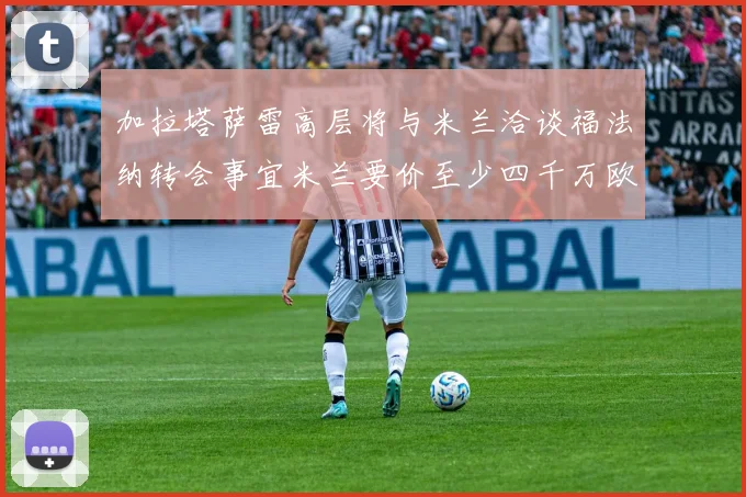 加拉塔萨雷高层将与米兰洽谈福法纳转会事宜米兰要价至少四千万欧元