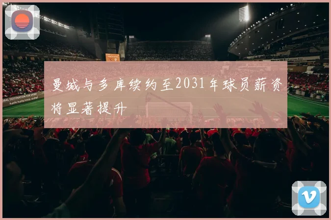 曼城与多库续约至2031年球员薪资将显著提升