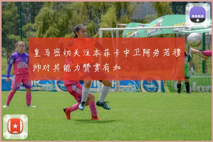 皇马密切关注本菲卡中卫阿劳若穆帅对其能力赞赏有加