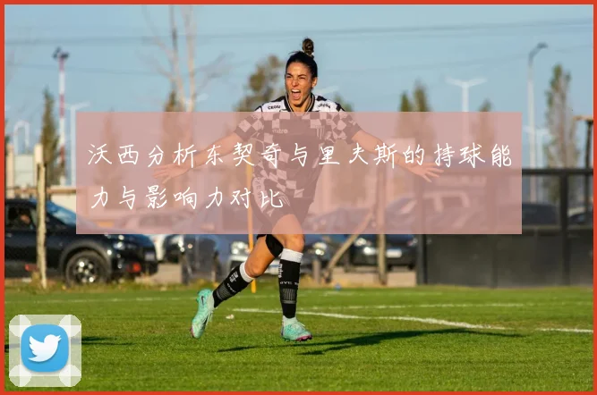 沃西分析东契奇与里夫斯的持球能力与影响力对比