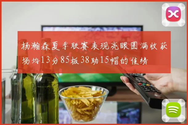 杨瀚森夏季联赛表现亮眼圆满收获场均13分85板38助15帽的佳绩