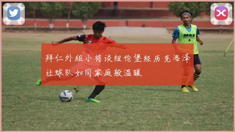 拜仁外租小将谈纽伦堡经历克洛泽让球队如同家庭般温暖