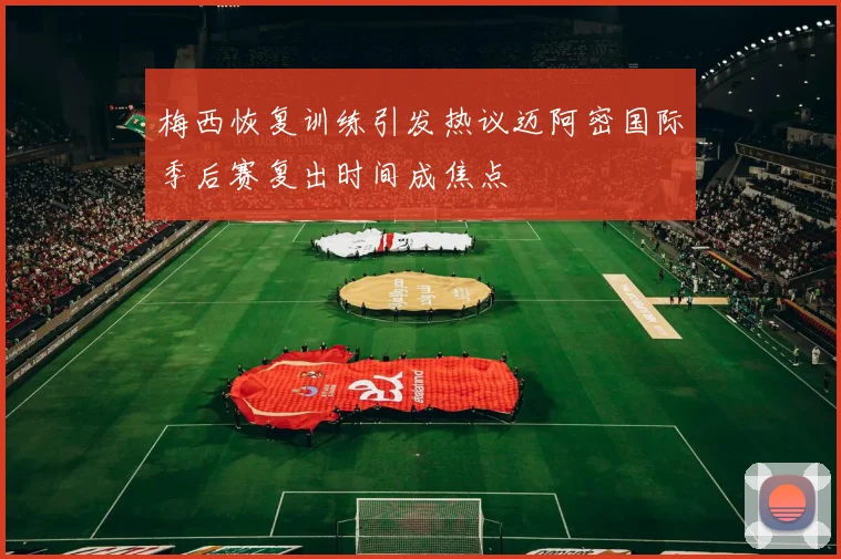梅西恢复训练引发热议迈阿密国际季后赛复出时间成焦点